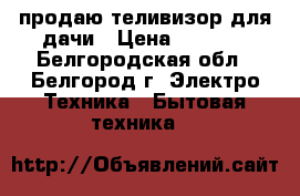 продаю теливизор для дачи › Цена ­ 3 000 - Белгородская обл., Белгород г. Электро-Техника » Бытовая техника   